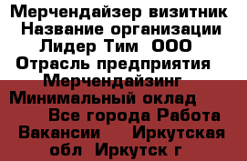 Мерчендайзер-визитник › Название организации ­ Лидер Тим, ООО › Отрасль предприятия ­ Мерчендайзинг › Минимальный оклад ­ 23 000 - Все города Работа » Вакансии   . Иркутская обл.,Иркутск г.